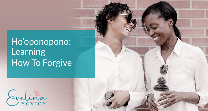 Ho’oponopono: Learning How To Forgive | Evelina Hovich | Life Coaching