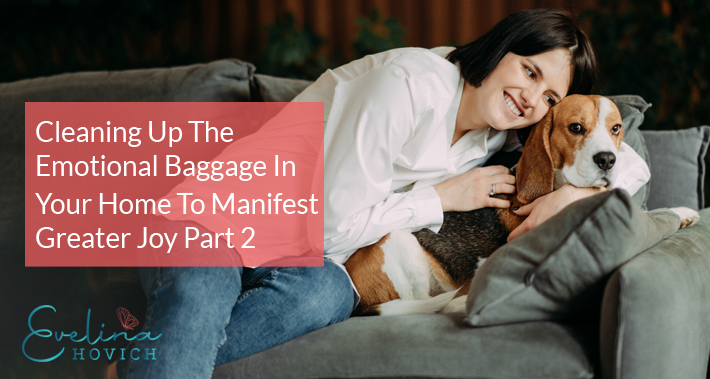 Cleaning Up The Emotional Baggage In Your Home To Manifest Greater Joy, Part 2 | Evelina Hovich | Mindset Coaching